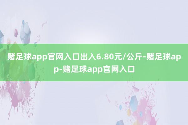赌足球app官网入口出入6.80元/公斤-赌足球app-赌足球app官网入口