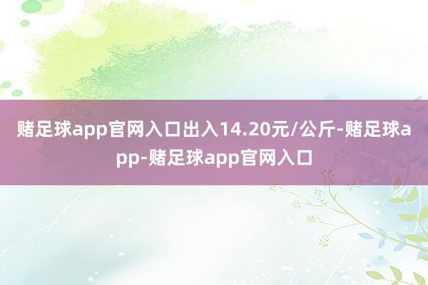 赌足球app官网入口出入14.20元/公斤-赌足球app-赌足球app官网入口
