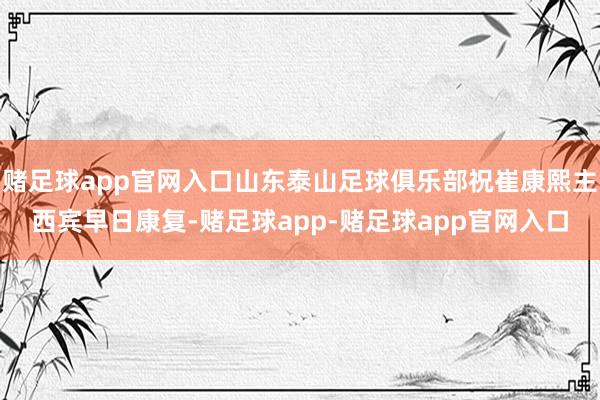 赌足球app官网入口山东泰山足球俱乐部祝崔康熙主西宾早日康复-赌足球app-赌足球app官网入口