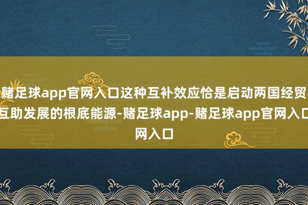 赌足球app官网入口这种互补效应恰是启动两国经贸互助发展的根底能源-赌足球app-赌足球app官网入口