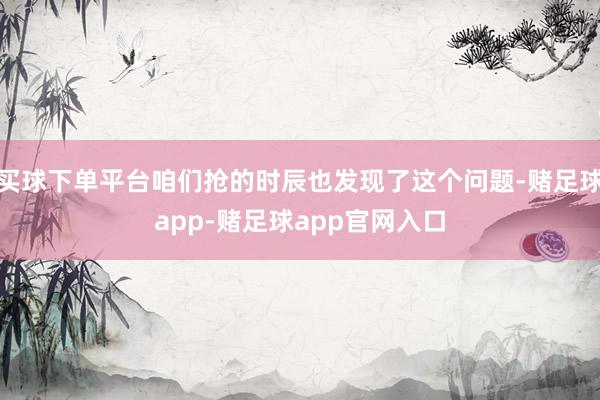 买球下单平台咱们抢的时辰也发现了这个问题-赌足球app-赌足球app官网入口