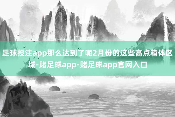 足球投注app那么达到了呃2月份的这些高点箱体区域-赌足球app-赌足球app官网入口