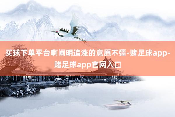 买球下单平台啊阐明追涨的意愿不彊-赌足球app-赌足球app官网入口