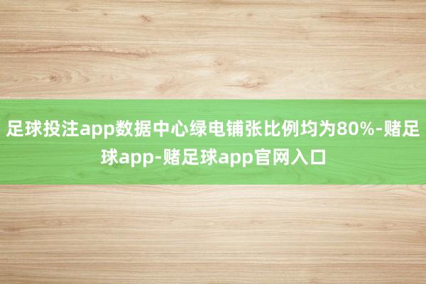 足球投注app数据中心绿电铺张比例均为80%-赌足球app-赌足球app官网入口