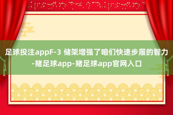 足球投注appF-3 储架增强了咱们快速步履的智力-赌足球app-赌足球app官网入口