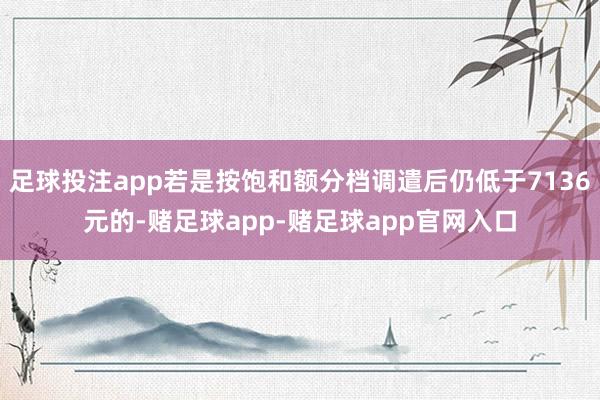 足球投注app若是按饱和额分档调遣后仍低于7136元的-赌足球app-赌足球app官网入口