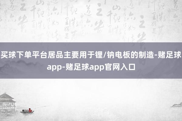 买球下单平台居品主要用于锂/钠电板的制造-赌足球app-赌足球app官网入口