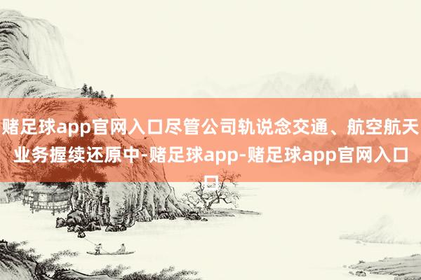 赌足球app官网入口尽管公司轨说念交通、航空航天业务握续还原中-赌足球app-赌足球app官网入口