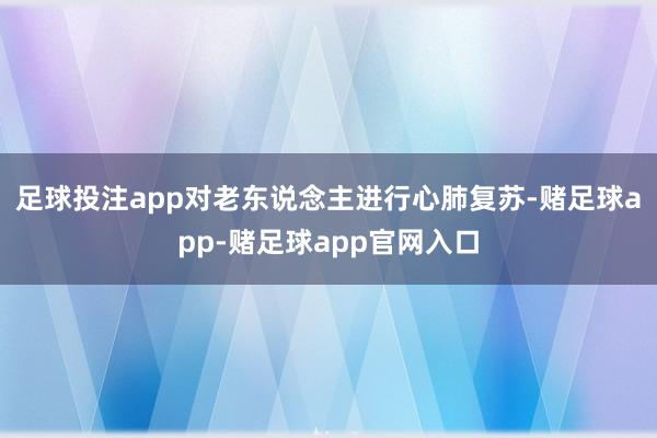 足球投注app对老东说念主进行心肺复苏-赌足球app-赌足球app官网入口