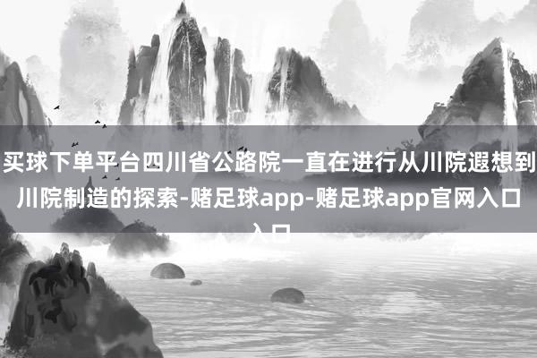 买球下单平台四川省公路院一直在进行从川院遐想到川院制造的探索-赌足球app-赌足球app官网入口