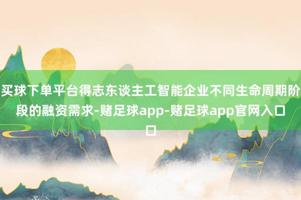 买球下单平台得志东谈主工智能企业不同生命周期阶段的融资需求-赌足球app-赌足球app官网入口