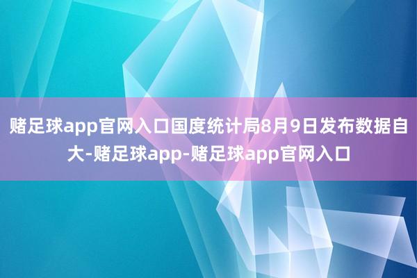 赌足球app官网入口　　国度统计局8月9日发布数据自大-赌足球app-赌足球app官网入口