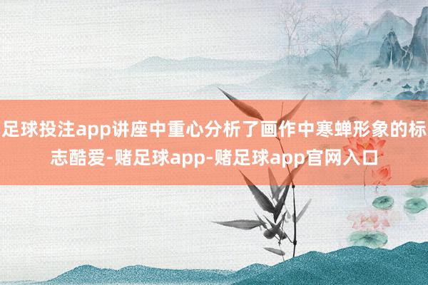 足球投注app讲座中重心分析了画作中寒蝉形象的标志酷爱-赌足球app-赌足球app官网入口