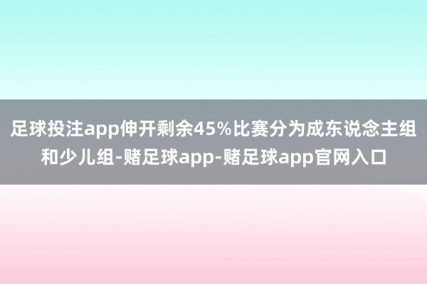 足球投注app伸开剩余45%比赛分为成东说念主组和少儿组-赌足球app-赌足球app官网入口