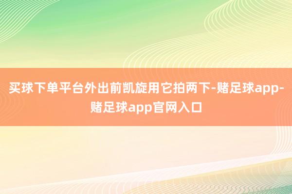 买球下单平台外出前凯旋用它拍两下-赌足球app-赌足球app官网入口