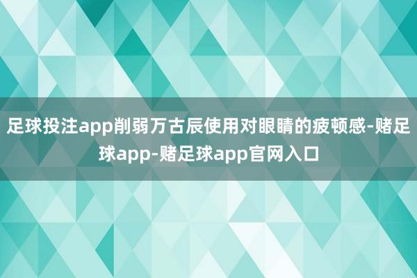 足球投注app削弱万古辰使用对眼睛的疲顿感-赌足球app-赌足球app官网入口