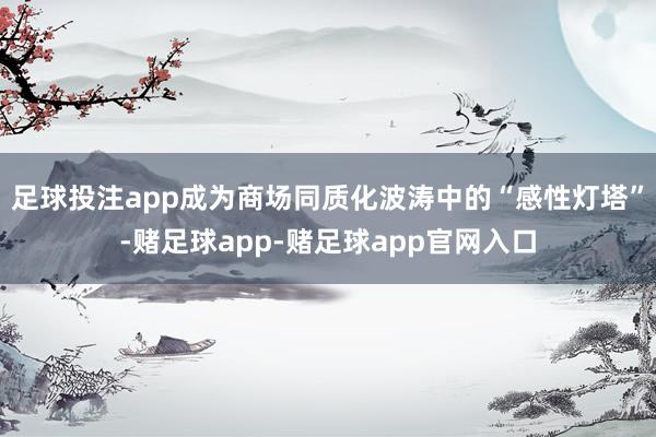 足球投注app成为商场同质化波涛中的“感性灯塔”-赌足球app-赌足球app官网入口
