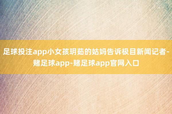 足球投注app小女孩玥茹的姑妈告诉极目新闻记者-赌足球app-赌足球app官网入口