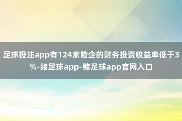 足球投注app有124家险企的财务投资收益率低于3%-赌足球app-赌足球app官网入口