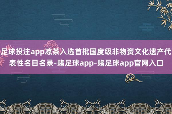 足球投注app凉茶入选首批国度级非物资文化遗产代表性名目名录-赌足球app-赌足球app官网入口