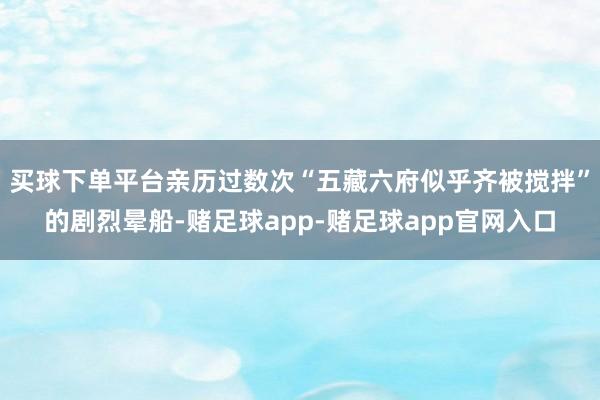 买球下单平台亲历过数次“五藏六府似乎齐被搅拌”的剧烈晕船-赌足球app-赌足球app官网入口