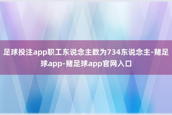 足球投注app职工东说念主数为734东说念主-赌足球app-赌足球app官网入口