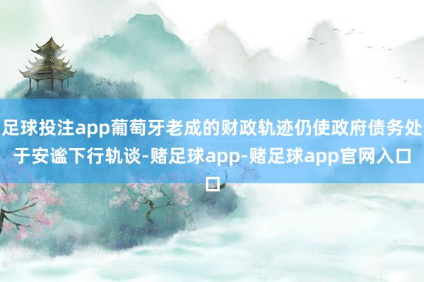 足球投注app葡萄牙老成的财政轨迹仍使政府债务处于安谧下行轨谈-赌足球app-赌足球app官网入口