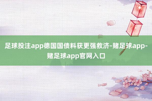 足球投注app德国国债料获更强救济-赌足球app-赌足球app官网入口