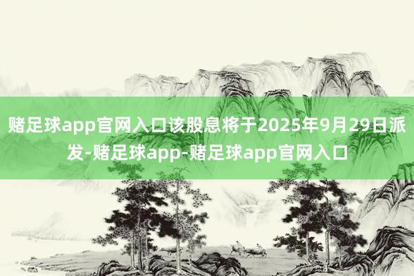 赌足球app官网入口该股息将于2025年9月29日派发-赌足球app-赌足球app官网入口