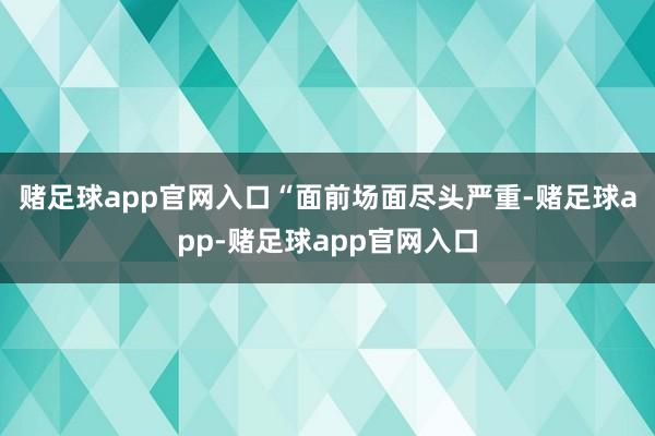 赌足球app官网入口  “面前场面尽头严重-赌足球app-赌足球app官网入口