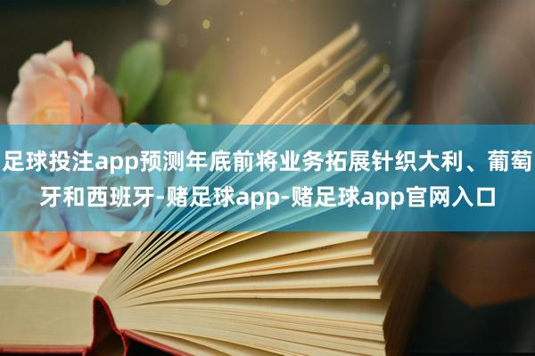 足球投注app预测年底前将业务拓展针织大利、葡萄牙和西班牙-赌足球app-赌足球app官网入口