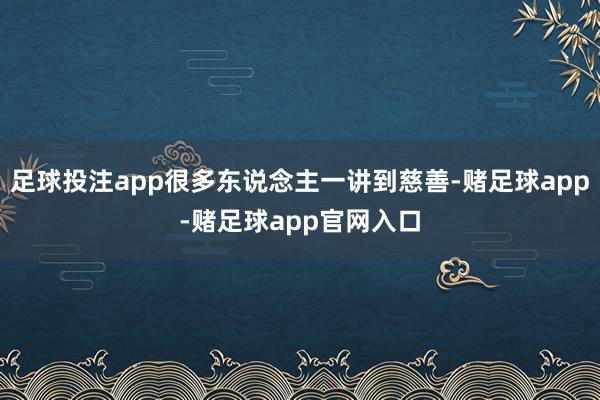 足球投注app很多东说念主一讲到慈善-赌足球app-赌足球app官网入口