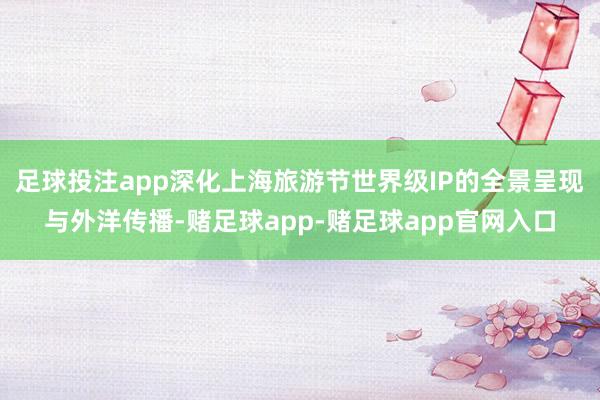 足球投注app深化上海旅游节世界级IP的全景呈现与外洋传播-赌足球app-赌足球app官网入口