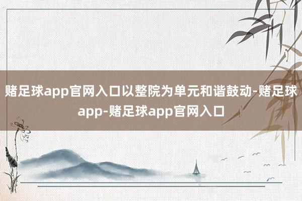 赌足球app官网入口以整院为单元和谐鼓动-赌足球app-赌足球app官网入口