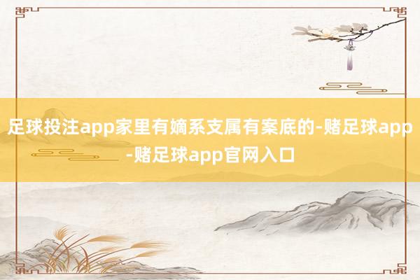 足球投注app家里有嫡系支属有案底的-赌足球app-赌足球app官网入口