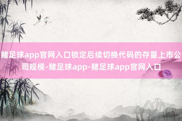 赌足球app官网入口锁定后续切换代码的存量上市公司规模-赌足球app-赌足球app官网入口