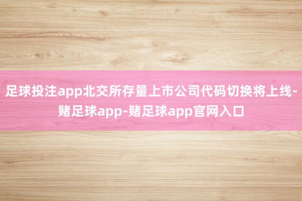足球投注app北交所存量上市公司代码切换将上线-赌足球app-赌足球app官网入口