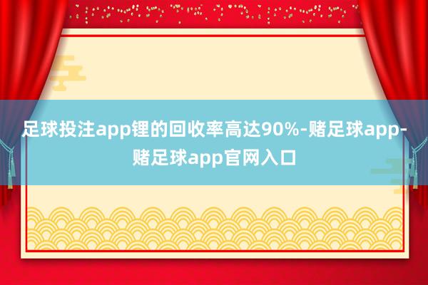 足球投注app锂的回收率高达90%-赌足球app-赌足球app官网入口