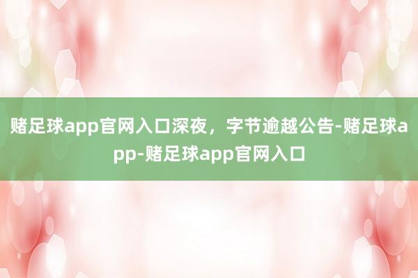 赌足球app官网入口深夜,字节逾越公告-赌足球app-赌足球app官网入口