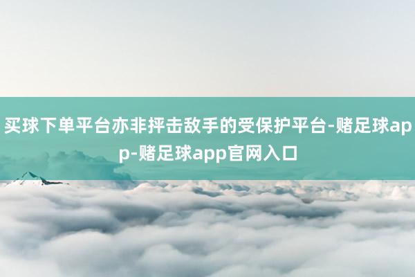 买球下单平台亦非抨击敌手的受保护平台-赌足球app-赌足球app官网入口