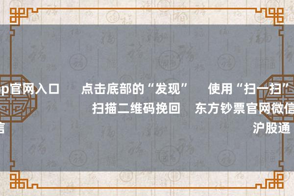 赌足球app官网入口      点击底部的“发现”     使用“扫一扫”     即可将网页共享至一又友圈                            扫描二维码挽回    东方钞票官网微信                                                                        沪股通             深股通