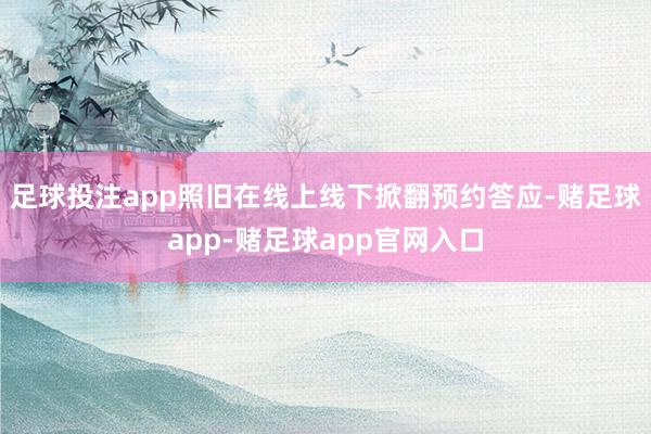 足球投注app照旧在线上线下掀翻预约答应-赌足球app-赌足球app官网入口