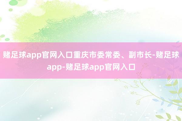 赌足球app官网入口重庆市委常委、副市长-赌足球app-赌足球app官网入口