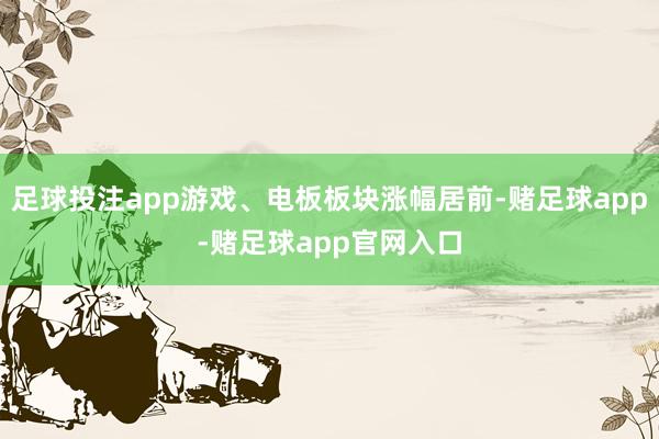 足球投注app游戏、电板板块涨幅居前-赌足球app-赌足球app官网入口