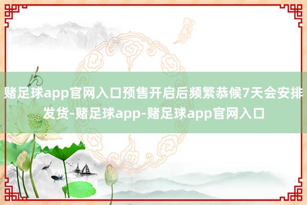 赌足球app官网入口预售开启后频繁恭候7天会安排发货-赌足球app-赌足球app官网入口