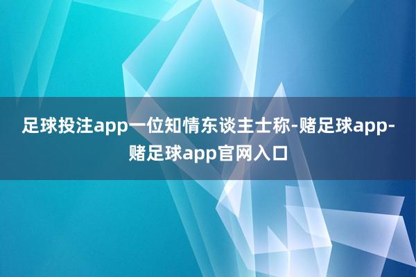 足球投注app　　一位知情东谈主士称-赌足球app-赌足球app官网入口