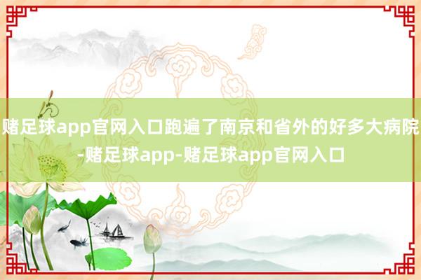 赌足球app官网入口跑遍了南京和省外的好多大病院-赌足球app-赌足球app官网入口