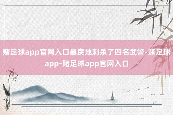 赌足球app官网入口暴戾地刺杀了四名武警-赌足球app-赌足球app官网入口
