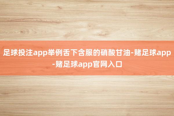 足球投注app举例舌下含服的硝酸甘油-赌足球app-赌足球app官网入口