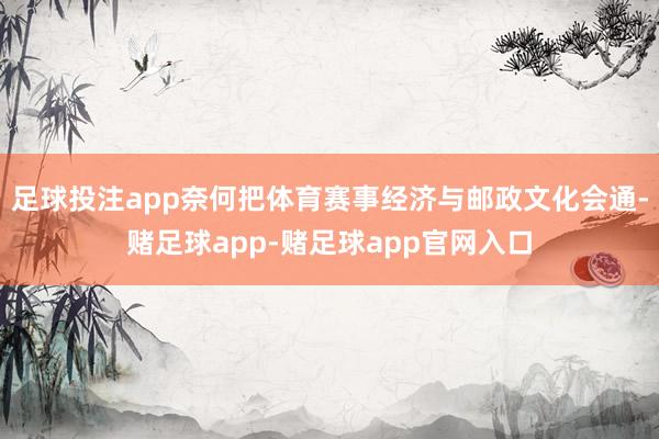 足球投注app奈何把体育赛事经济与邮政文化会通-赌足球app-赌足球app官网入口
